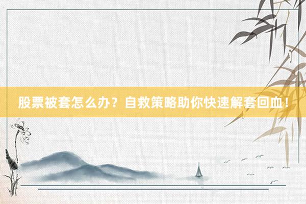 股票被套怎么办？自救策略助你快速解套回血！