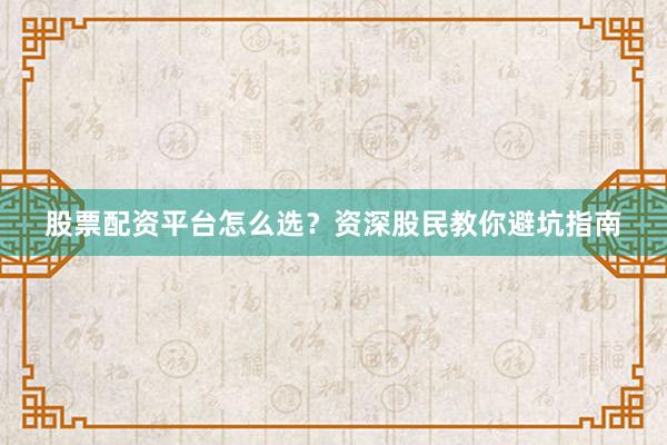 股票配资平台怎么选？资深股民教你避坑指南