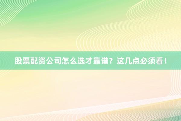 股票配资公司怎么选才靠谱？这几点必须看！