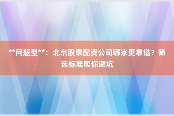 **问题型**:北京股票配资公司哪家更靠谱?筛选标准帮你避坑
