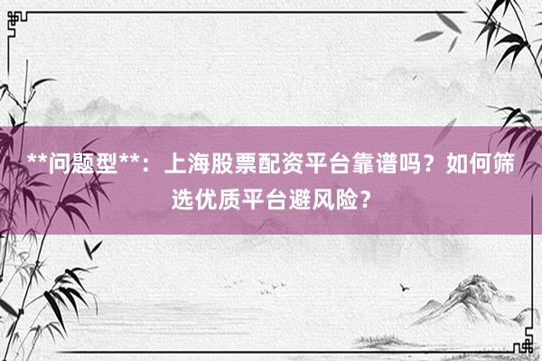 **问题型**：上海股票配资平台靠谱吗？如何筛选优质平台避风险？