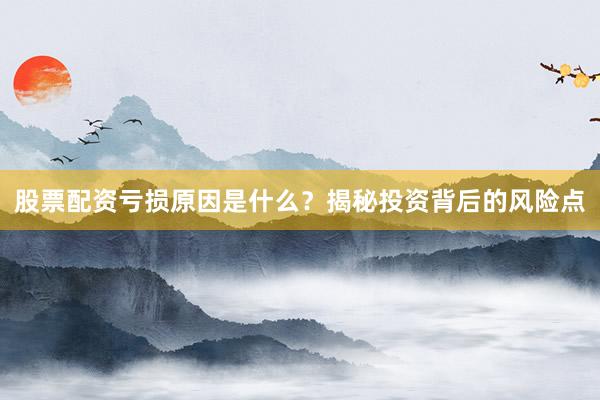 股票配资亏损原因是什么？揭秘投资背后的风险点