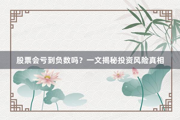 股票会亏到负数吗?一文揭秘投资风险真相