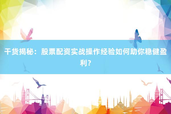 干货揭秘：股票配资实战操作经验如何助你稳健盈利？