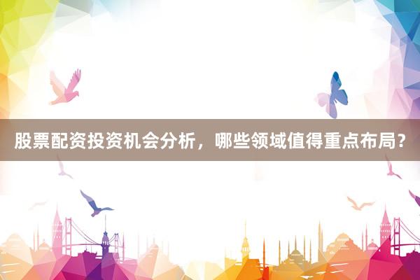 股票配资投资机会分析，哪些领域值得重点布局？