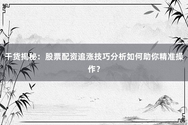 干货揭秘：股票配资追涨技巧分析如何助你精准操作？