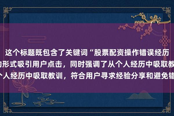 这个标题既包含了关键词“股票配资操作错误经历”，又以“避坑指南”的形式吸引用户点击，同时强调了从个人经历中吸取教训，符合用户寻求经验分享和避免错误的需求。