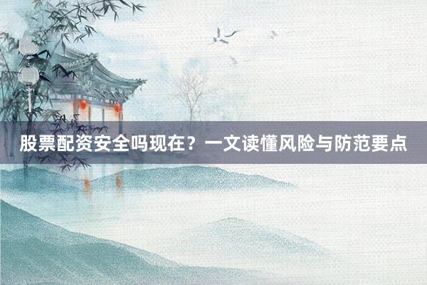 股票配资安全吗现在？一文读懂风险与防范要点