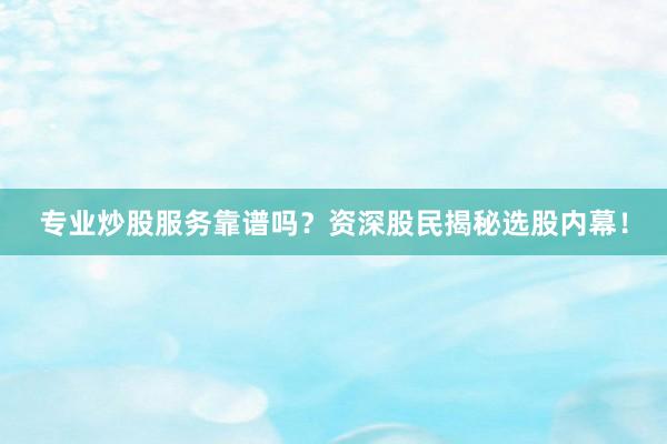 专业炒股服务靠谱吗？资深股民揭秘选股内幕！