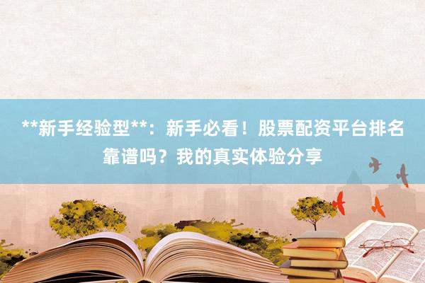 **新手经验型**：新手必看！股票配资平台排名靠谱吗？我的真实体验分享