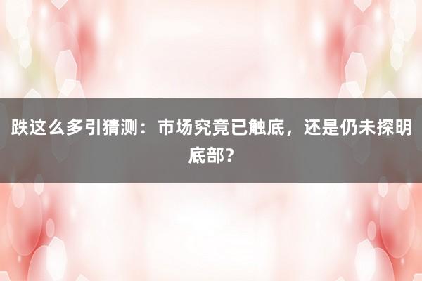 跌这么多引猜测：市场究竟已触底，还是仍未探明底部？