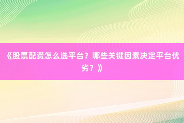 《股票配资怎么选平台？哪些关键因素决定平台优劣？》