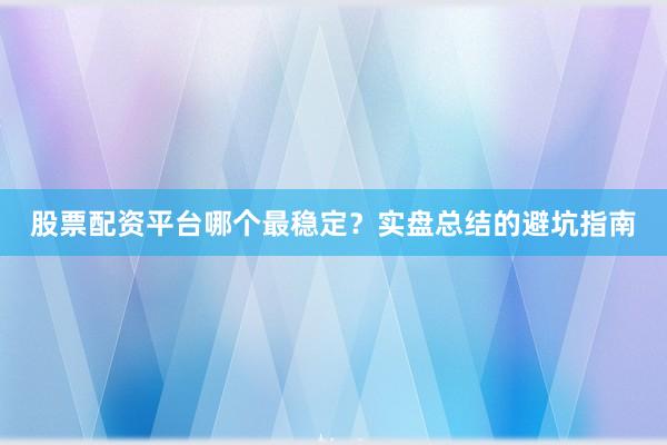股票配资平台哪个最稳定？实盘总结的避坑指南