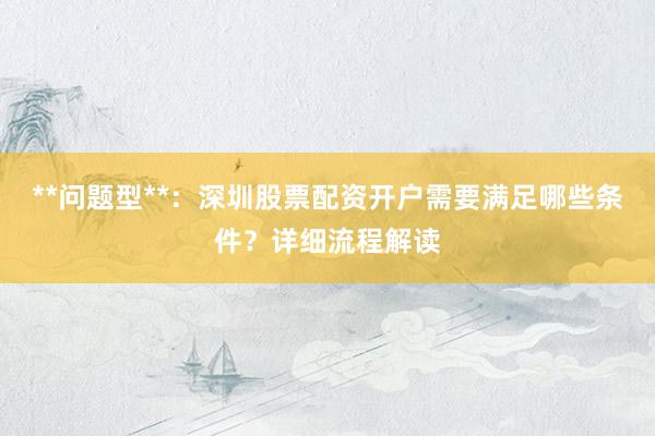 **问题型**：深圳股票配资开户需要满足哪些条件？详细流程解读