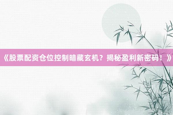 《股票配资仓位控制暗藏玄机？揭秘盈利新密码！》