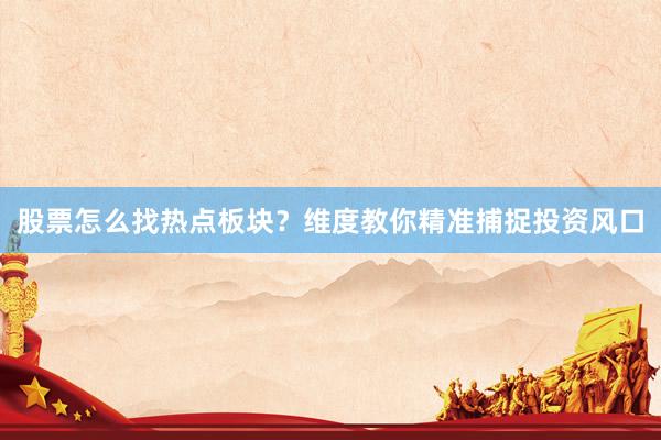 股票怎么找热点板块？维度教你精准捕捉投资风口