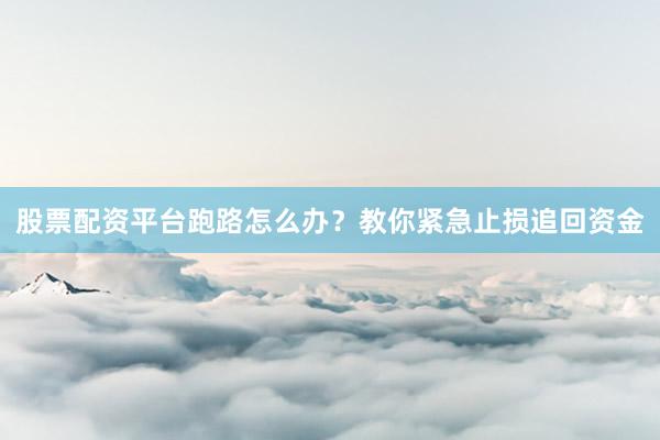 股票配资平台跑路怎么办？教你紧急止损追回资金