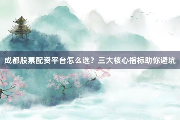 成都股票配资平台怎么选？三大核心指标助你避坑