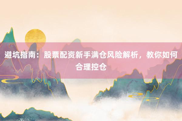 避坑指南：股票配资新手满仓风险解析，教你如何合理控仓