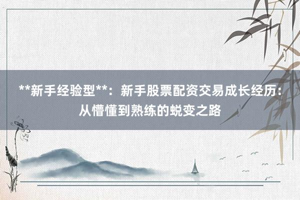 **新手经验型**：新手股票配资交易成长经历：从懵懂到熟练的蜕变之路