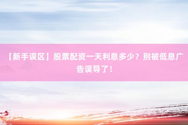 【新手误区】股票配资一天利息多少？别被低息广告误导了！