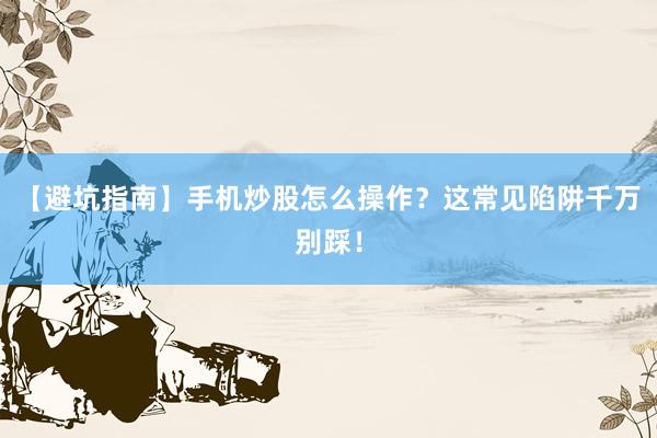 【避坑指南】手机炒股怎么操作？这常见陷阱千万别踩！