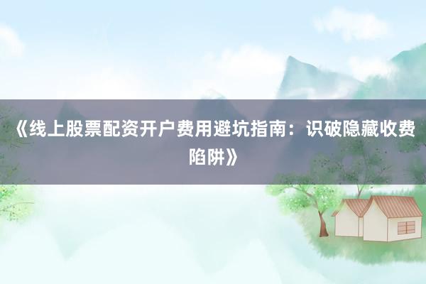 《线上股票配资开户费用避坑指南：识破隐藏收费陷阱》