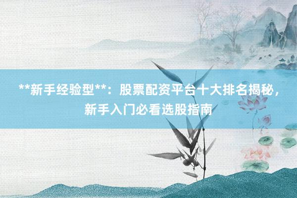 **新手经验型**：股票配资平台十大排名揭秘，新手入门必看选股指南