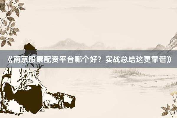 《南京股票配资平台哪个好？实战总结这更靠谱》