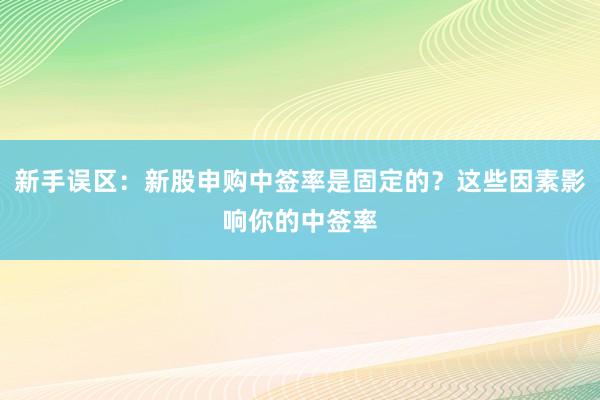 新手误区：新股申购中签率是固定的？这些因素影响你的中签率
