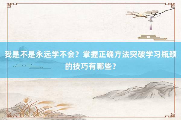 我是不是永远学不会？掌握正确方法突破学习瓶颈的技巧有哪些？