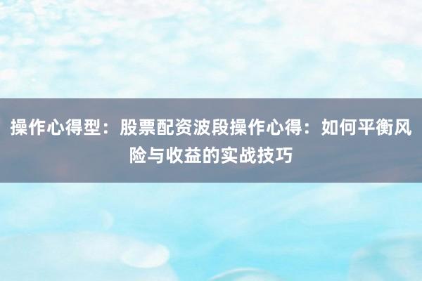 操作心得型：股票配资波段操作心得：如何平衡风险与收益的实战技巧