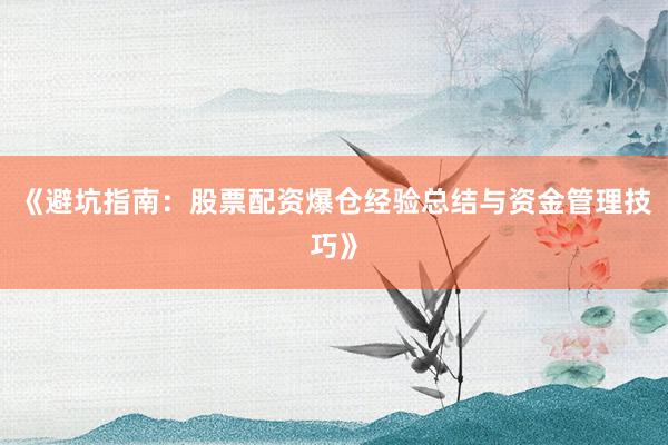 《避坑指南：股票配资爆仓经验总结与资金管理技巧》
