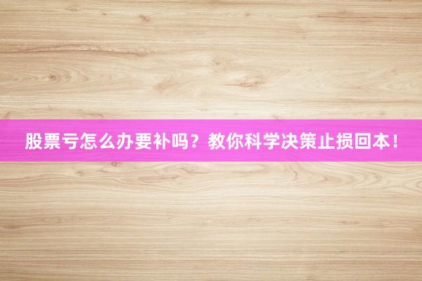 股票亏怎么办要补吗？教你科学决策止损回本！