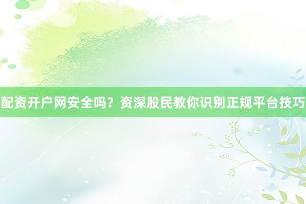 配资开户网安全吗?资深股民教你识别正规平台技巧
