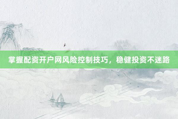 掌握配资开户网风险控制技巧，稳健投资不迷路