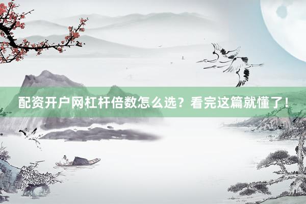 配资开户网杠杆倍数怎么选？看完这篇就懂了！