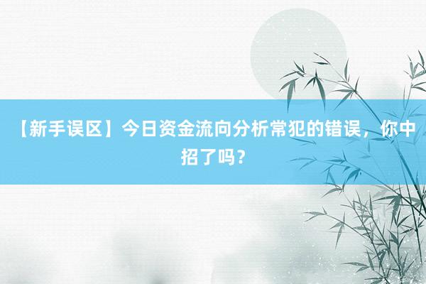 【新手误区】今日资金流向分析常犯的错误，你中招了吗？