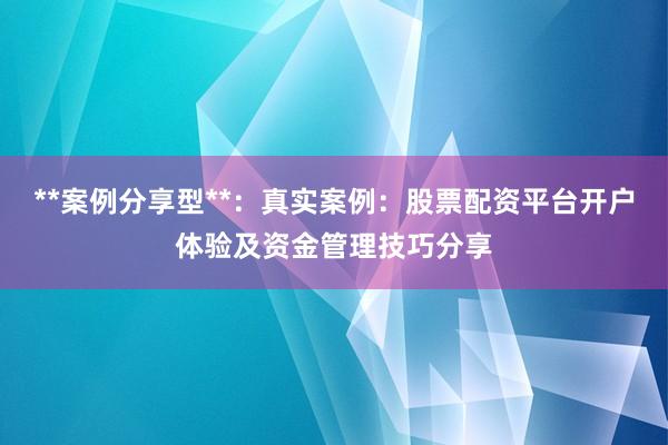 **案例分享型**：真实案例：股票配资平台开户体验及资金管理技巧分享