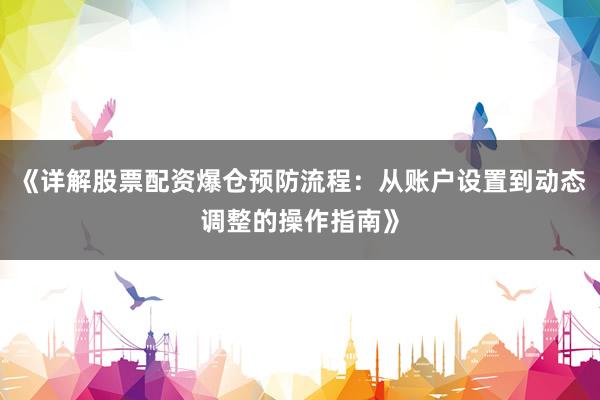 《详解股票配资爆仓预防流程：从账户设置到动态调整的操作指南》