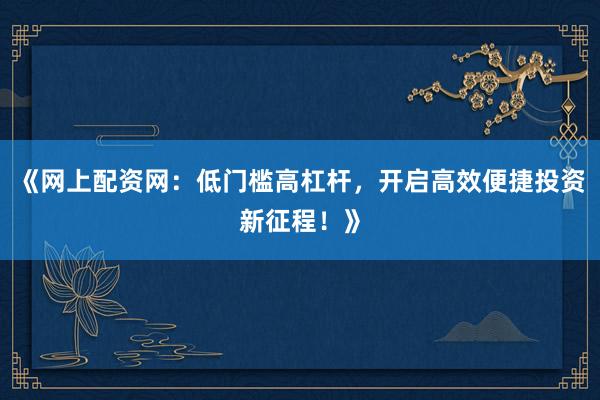 《网上配资网：低门槛高杠杆，开启高效便捷投资新征程！》