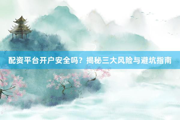 配资平台开户安全吗？揭秘三大风险与避坑指南