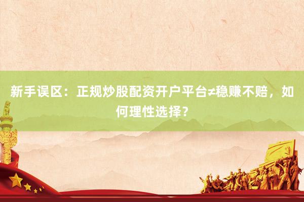 新手误区：正规炒股配资开户平台≠稳赚不赔，如何理性选择？