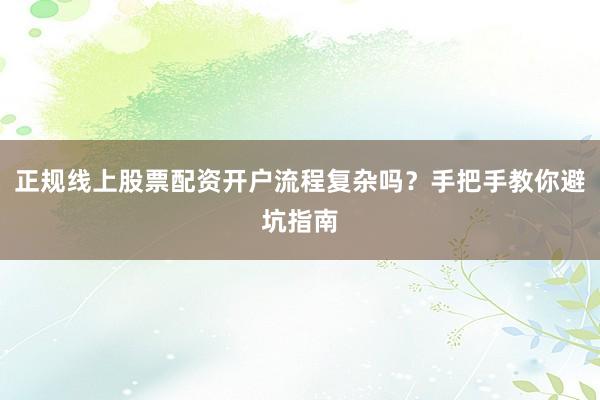正规线上股票配资开户流程复杂吗？手把手教你避坑指南