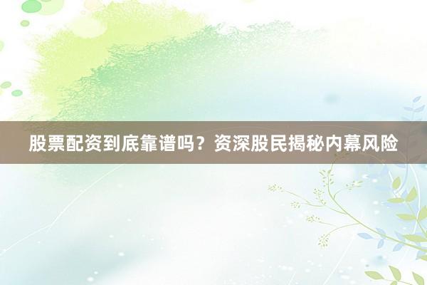 股票配资到底靠谱吗？资深股民揭秘内幕风险