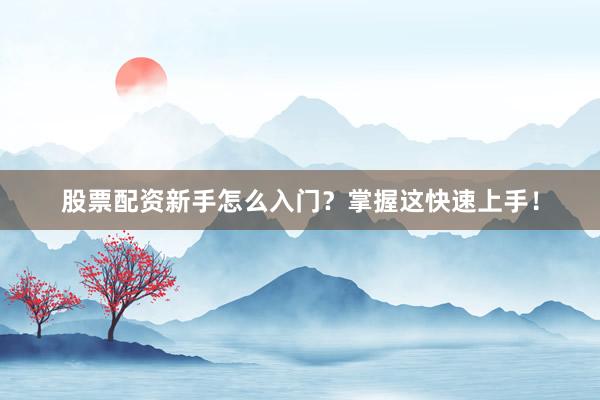 股票配资新手怎么入门？掌握这快速上手！