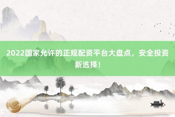 2022国家允许的正规配资平台大盘点，安全投资新选择！