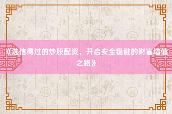 《选信得过的炒股配资，开启安全稳健的财富增值之路》