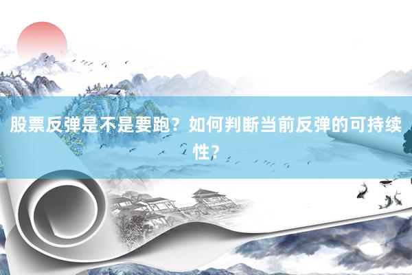 股票反弹是不是要跑?如何判断当前反弹的可持续性?