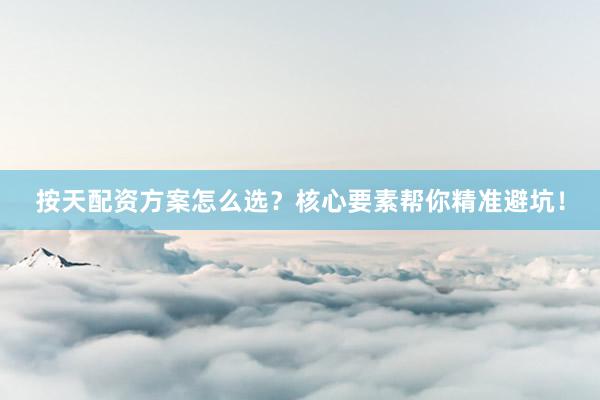 按天配资方案怎么选？核心要素帮你精准避坑！